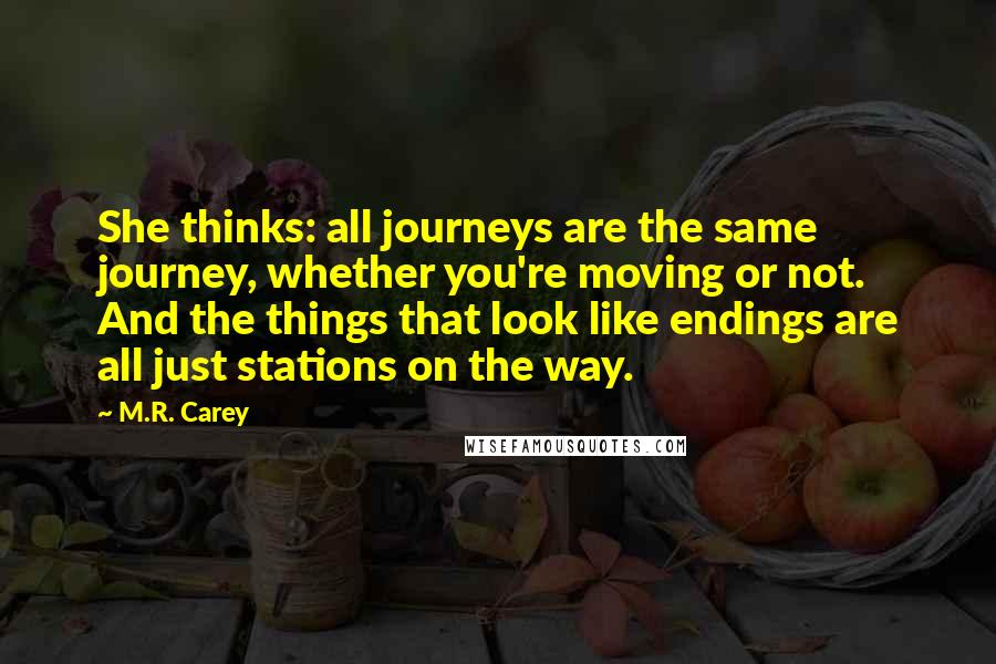 M.R. Carey quotes: She thinks: all journeys are the same journey, whether you're moving or not. And the things that look like endings are all just stations on the way.