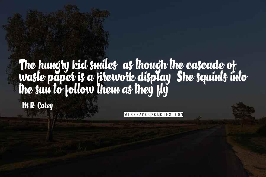 M.R. Carey quotes: The hungry kid smiles, as though the cascade of waste paper is a firework display. She squints into the sun to follow them as they fly.