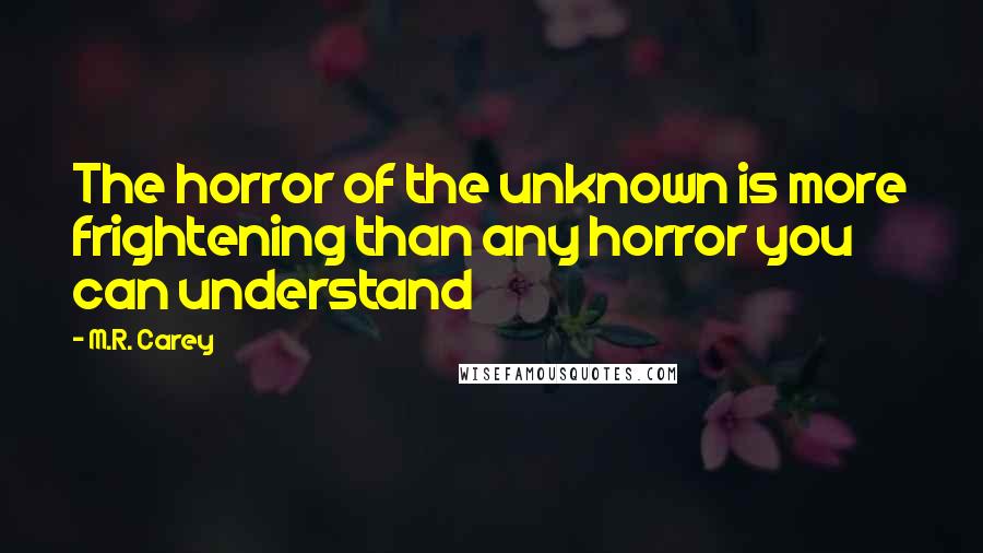 M.R. Carey quotes: The horror of the unknown is more frightening than any horror you can understand