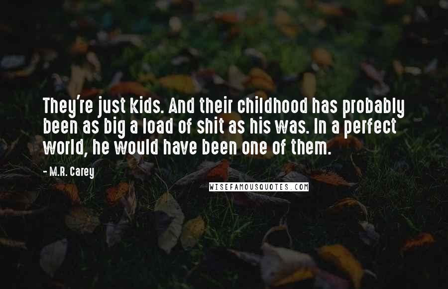 M.R. Carey quotes: They're just kids. And their childhood has probably been as big a load of shit as his was. In a perfect world, he would have been one of them.