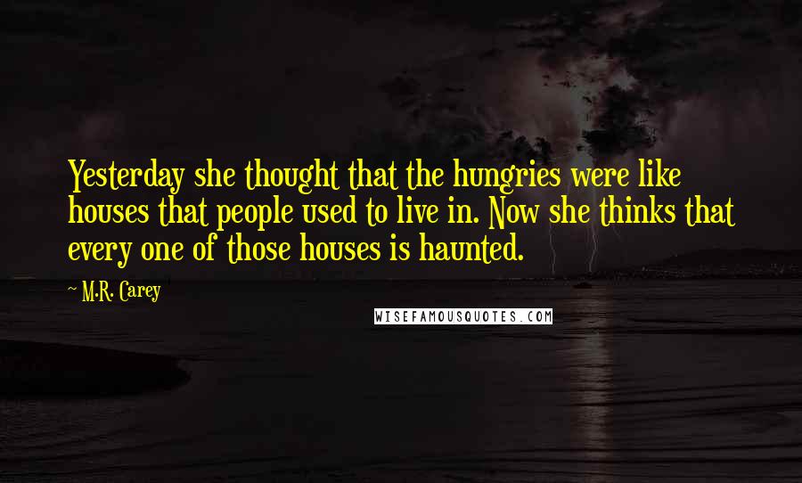 M.R. Carey quotes: Yesterday she thought that the hungries were like houses that people used to live in. Now she thinks that every one of those houses is haunted.