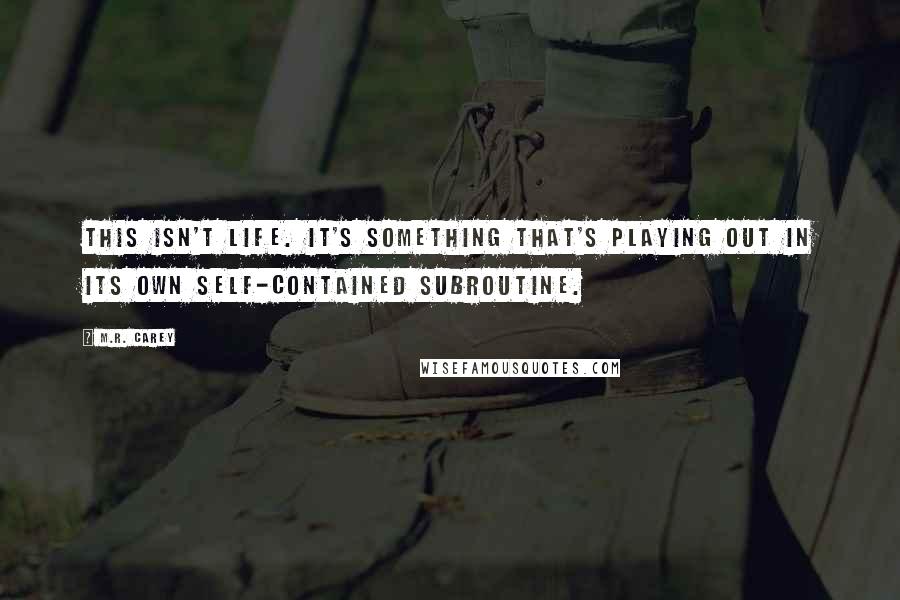 M.R. Carey quotes: This isn't life. It's something that's playing out in its own self-contained subroutine.