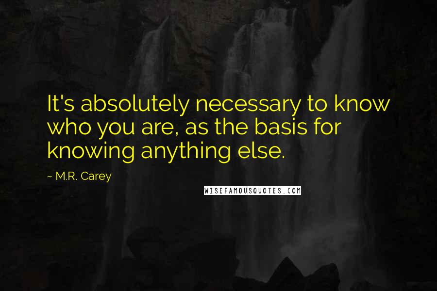 M.R. Carey quotes: It's absolutely necessary to know who you are, as the basis for knowing anything else.