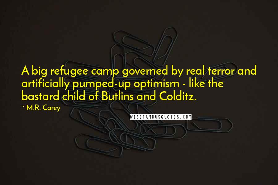 M.R. Carey quotes: A big refugee camp governed by real terror and artificially pumped-up optimism - like the bastard child of Butlins and Colditz.