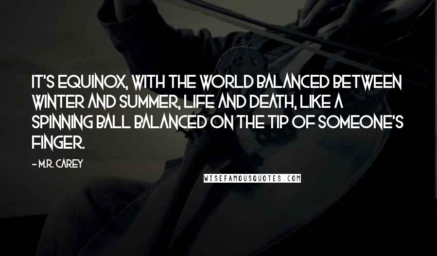 M.R. Carey quotes: It's equinox, with the world balanced between winter and summer, life and death, like a spinning ball balanced on the tip of someone's finger.