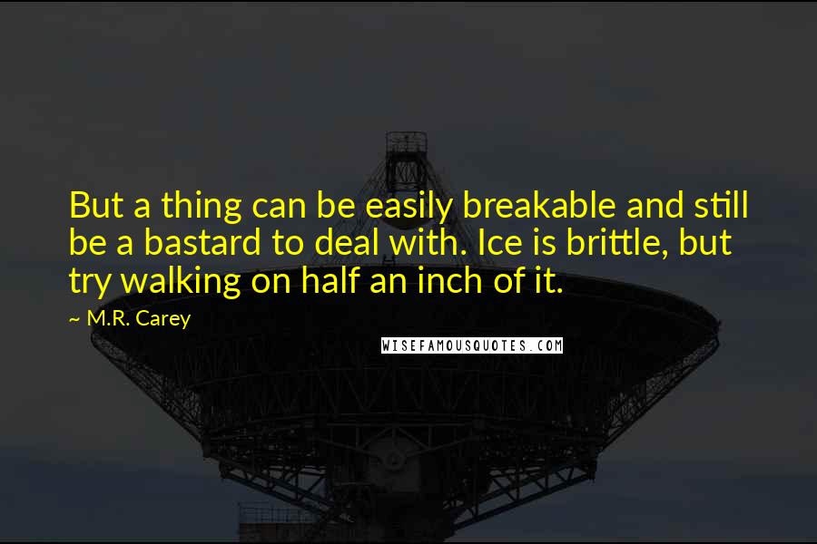 M.R. Carey quotes: But a thing can be easily breakable and still be a bastard to deal with. Ice is brittle, but try walking on half an inch of it.