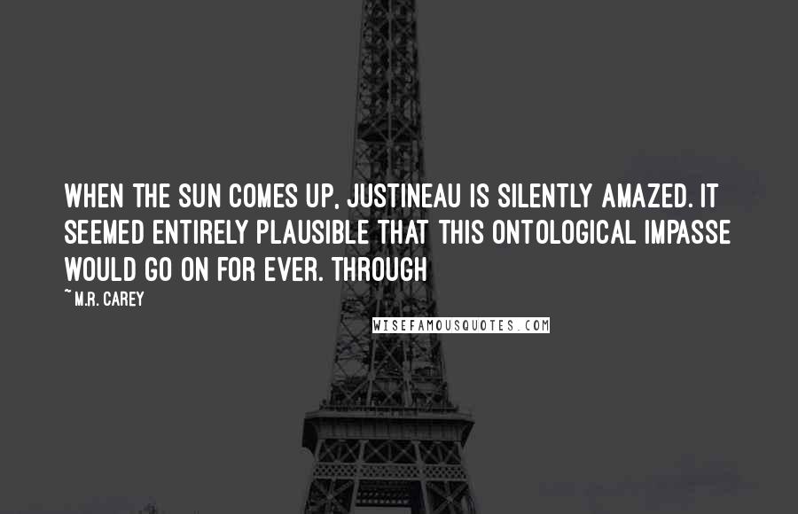 M.R. Carey quotes: When the sun comes up, Justineau is silently amazed. It seemed entirely plausible that this ontological impasse would go on for ever. Through