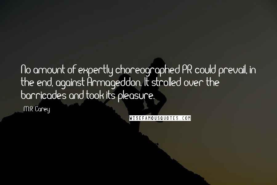 M.R. Carey quotes: No amount of expertly choreographed PR could prevail, in the end, against Armageddon. It strolled over the barricades and took its pleasure.