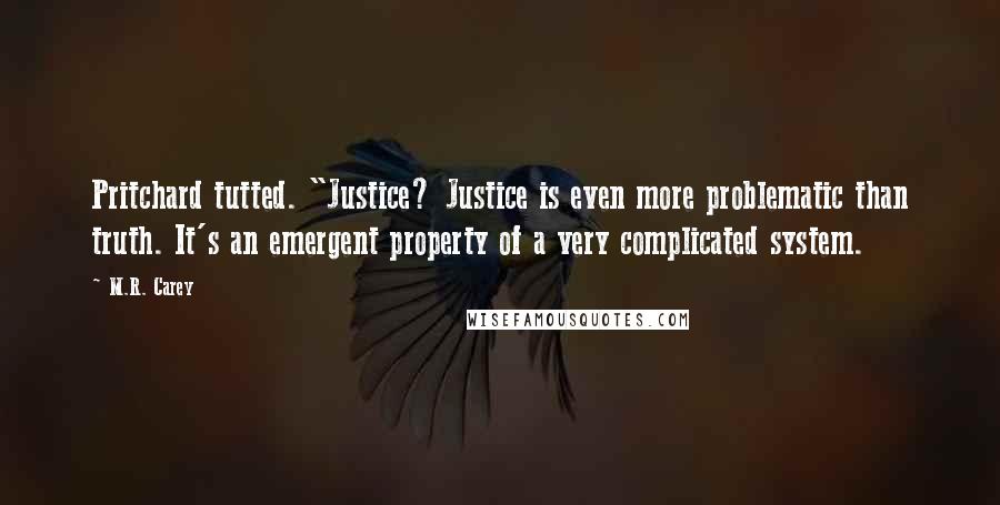 M.R. Carey quotes: Pritchard tutted. "Justice? Justice is even more problematic than truth. It's an emergent property of a very complicated system.