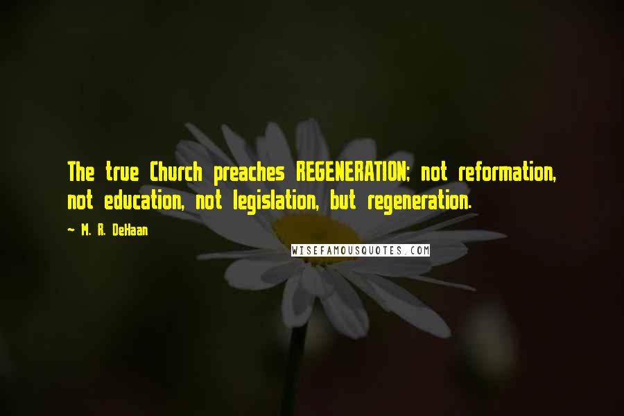 M. R. DeHaan quotes: The true Church preaches REGENERATION; not reformation, not education, not legislation, but regeneration. M. R. DeHaan quotes: The true Church preaches REGENERATION; not reformation, not education, not legislation, but regeneration.