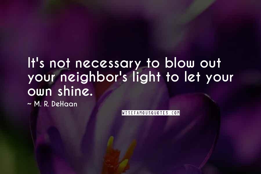 M. R. DeHaan quotes: It's not necessary to blow out your neighbor's light to let your own shine.