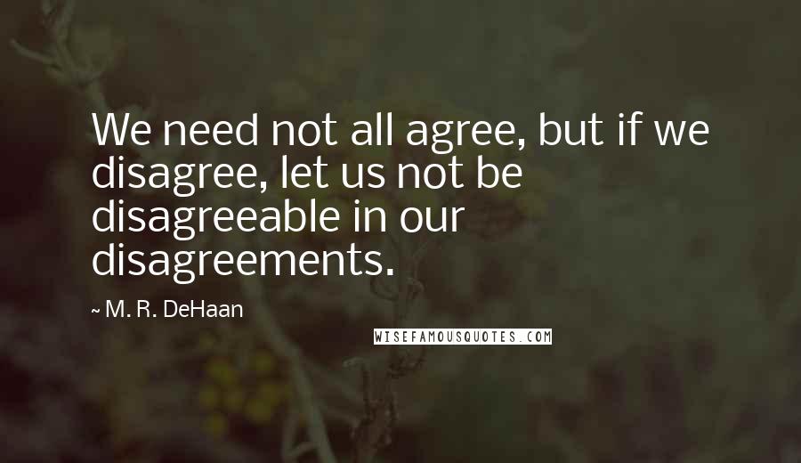 M. R. DeHaan quotes: We need not all agree, but if we disagree, let us not be disagreeable in our disagreements.