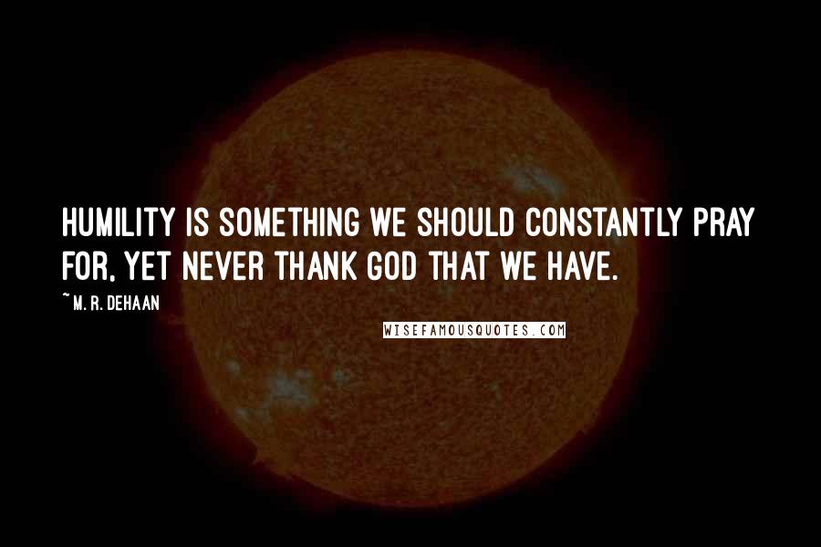 M. R. DeHaan quotes: Humility is something we should constantly pray for, yet never thank God that we have.