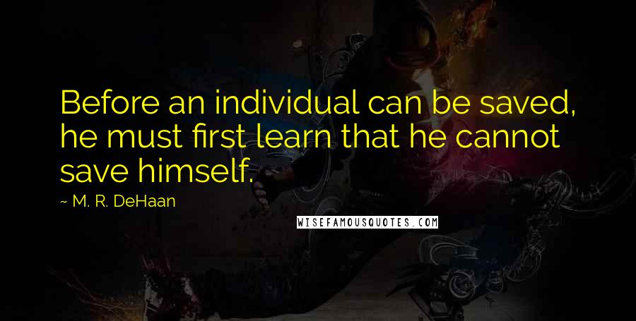 M. R. DeHaan quotes: Before an individual can be saved, he must first learn that he cannot save himself.