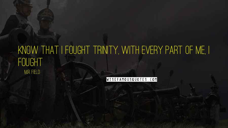 M.R. Field quotes: Know that I fought Trinity, with every part of me, I fought M.R. Field quotes: Know that I fought Trinity, with every part of me, I fought