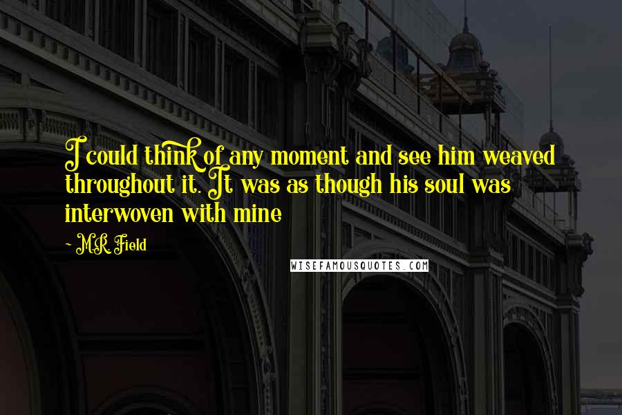 M.R. Field quotes: I could think of any moment and see him weaved throughout it. It was as though his soul was interwoven with mine M.R. Field quotes: I could think of any moment and see him weaved throughout it. It was as though his soul was interwoven with mine