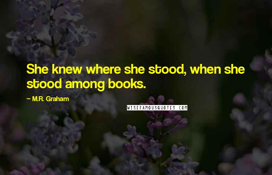 M.R. Graham quotes: She knew where she stood, when she stood among books.