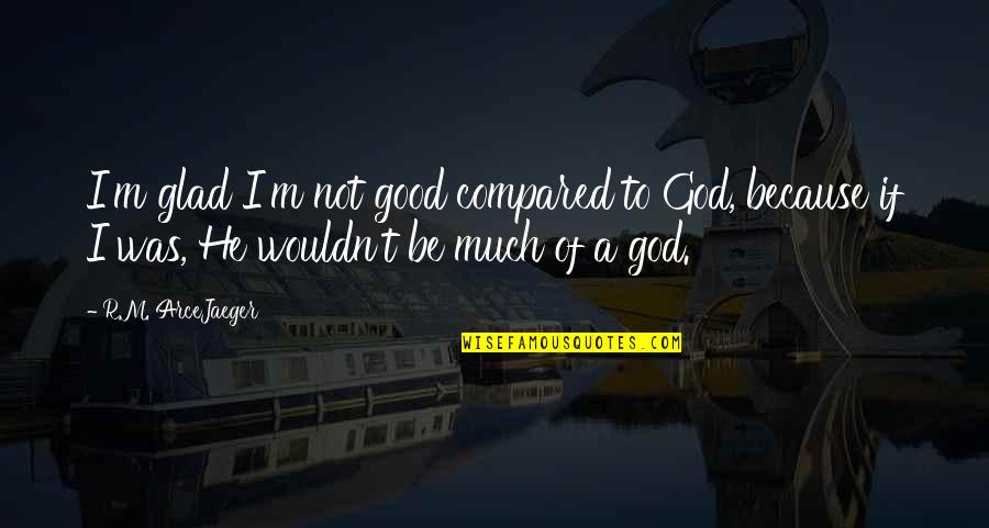 M R I Quotes By R.M. ArceJaeger: I'm glad I'm not good compared to God, M R I Quotes By R.M. ArceJaeger: I'm glad I'm not good compared to God,