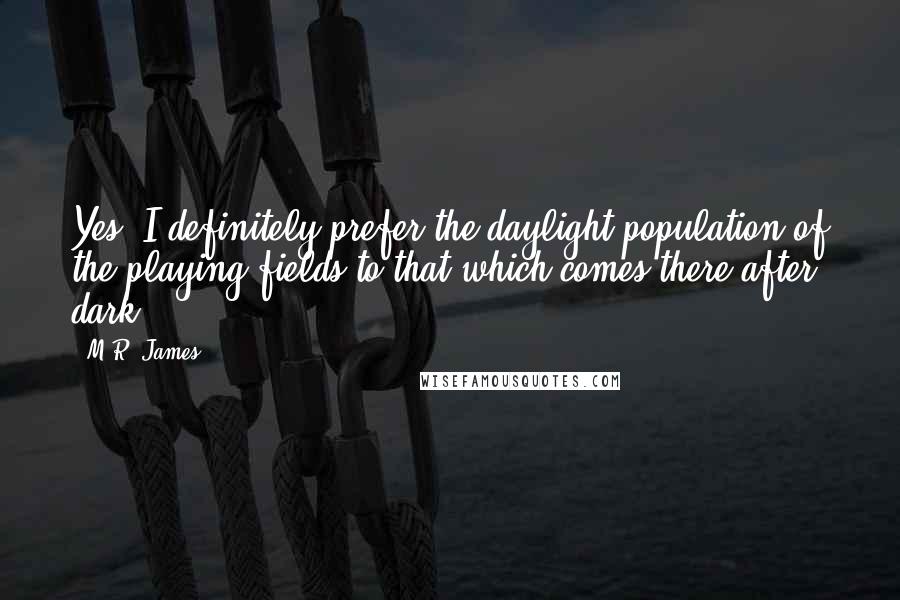 M.R. James quotes: Yes, I definitely prefer the daylight population of the playing fields to that which comes there after dark.