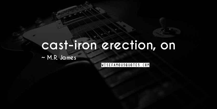 M.R. James quotes: cast-iron erection, on