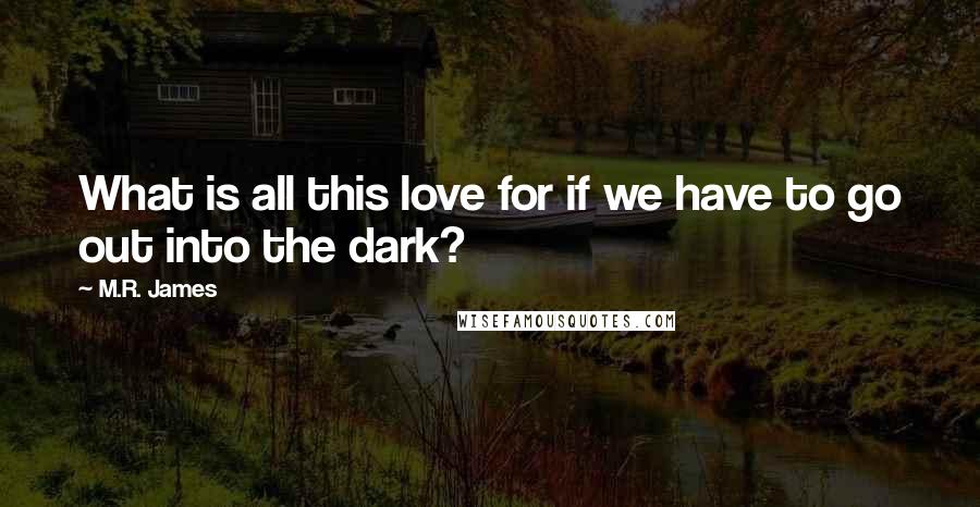 M.R. James quotes: What is all this love for if we have to go out into the dark?