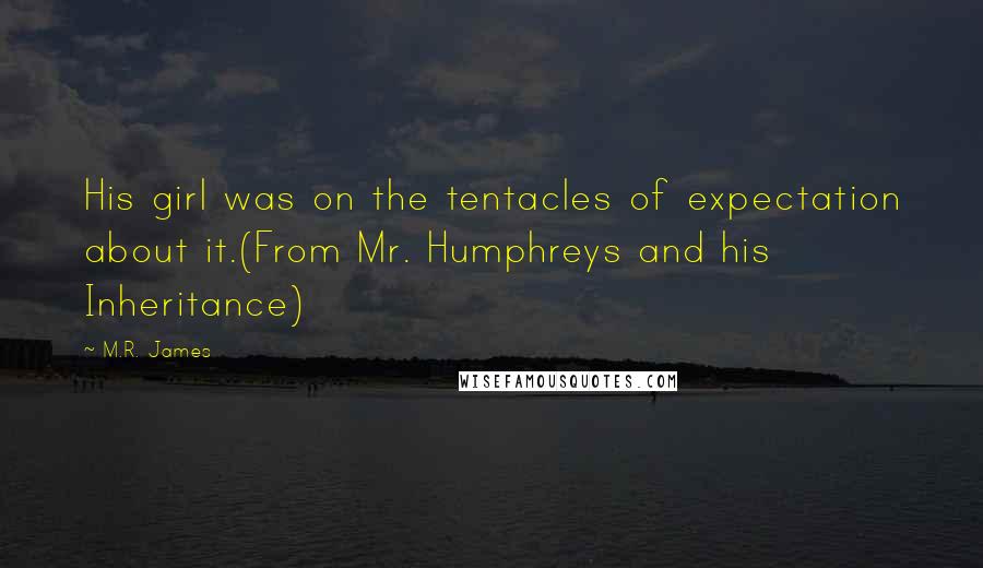 M.R. James quotes: His girl was on the tentacles of expectation about it.(From Mr. Humphreys and his Inheritance)