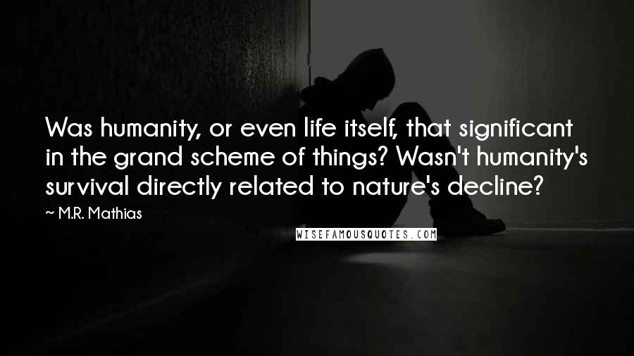 M.R. Mathias quotes: Was humanity, or even life itself, that significant in the grand scheme of things? Wasn't humanity's survival directly related to nature's decline?