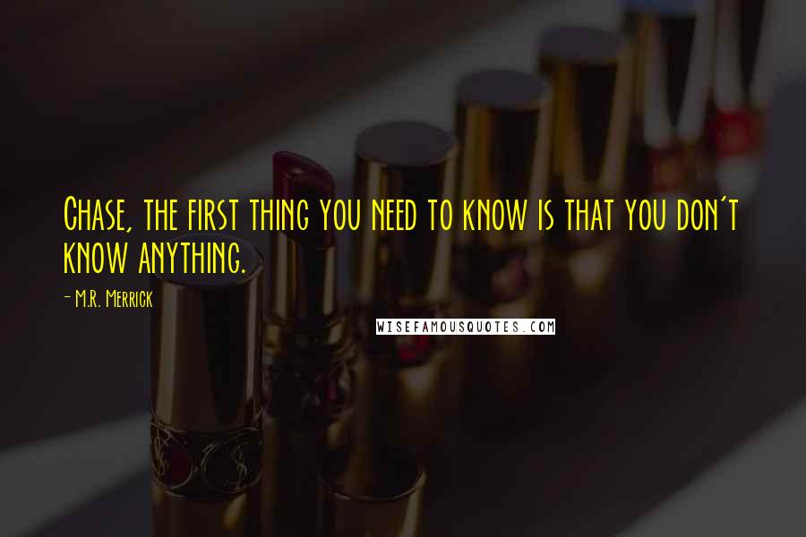 M.R. Merrick quotes: Chase, the first thing you need to know is that you don't know anything.