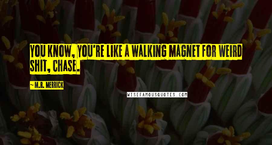 M.R. Merrick quotes: You know, you're like a walking magnet for weird shit, Chase.