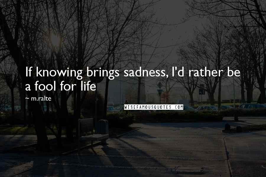 M.ralte quotes: If knowing brings sadness, I'd rather be a fool for life