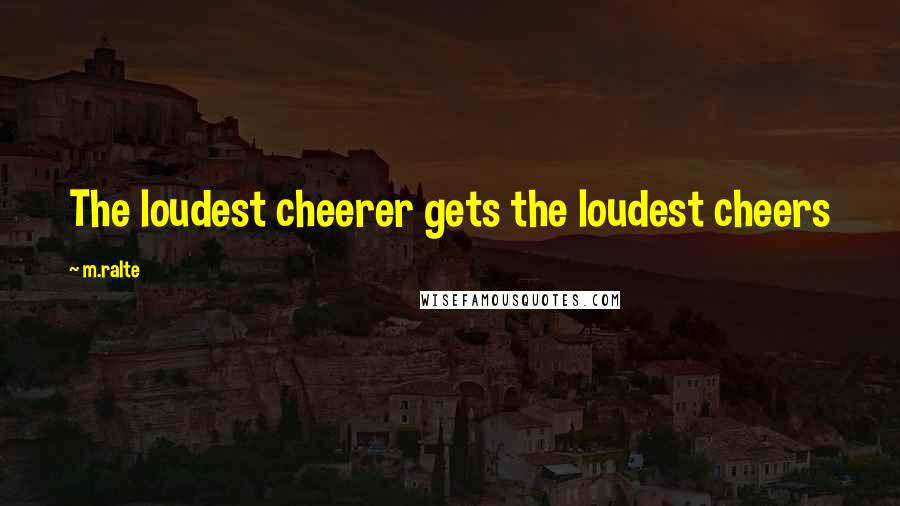 M.ralte quotes: The loudest cheerer gets the loudest cheers