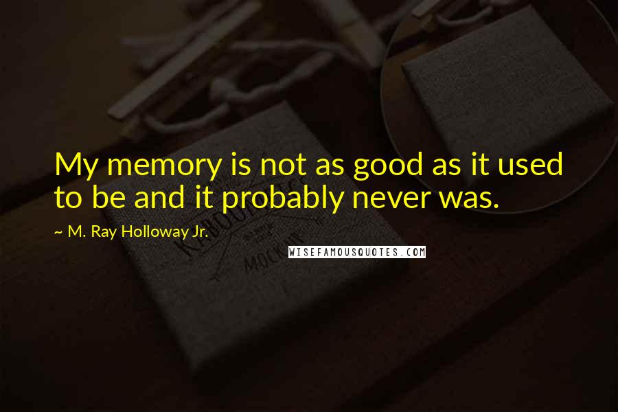 M. Ray Holloway Jr. quotes: My memory is not as good as it used to be and it probably never was.