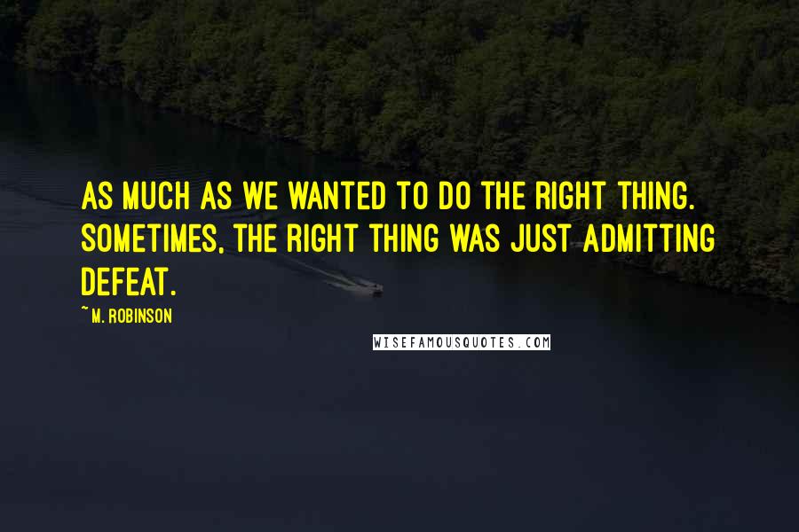 M. Robinson quotes: as much as we wanted to do the right thing. Sometimes, the right thing was just admitting defeat.