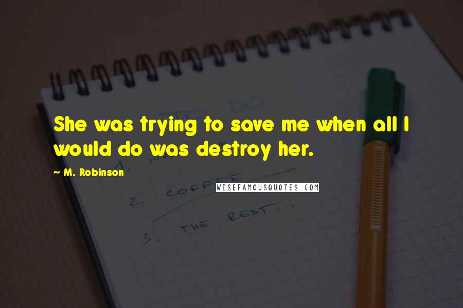 M. Robinson quotes: She was trying to save me when all I would do was destroy her.