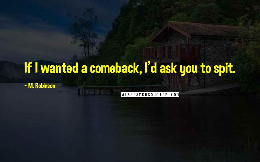 M. Robinson quotes: If I wanted a comeback, I'd ask you to spit.