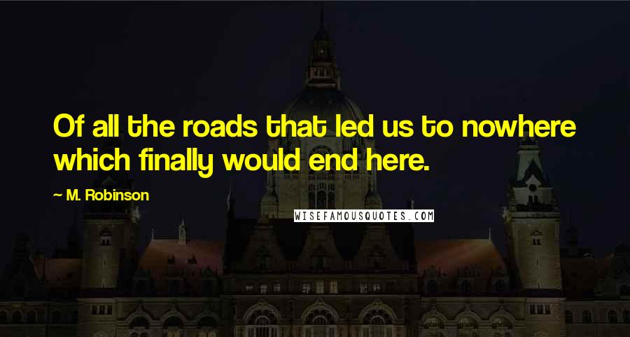 M. Robinson quotes: Of all the roads that led us to nowhere which finally would end here.