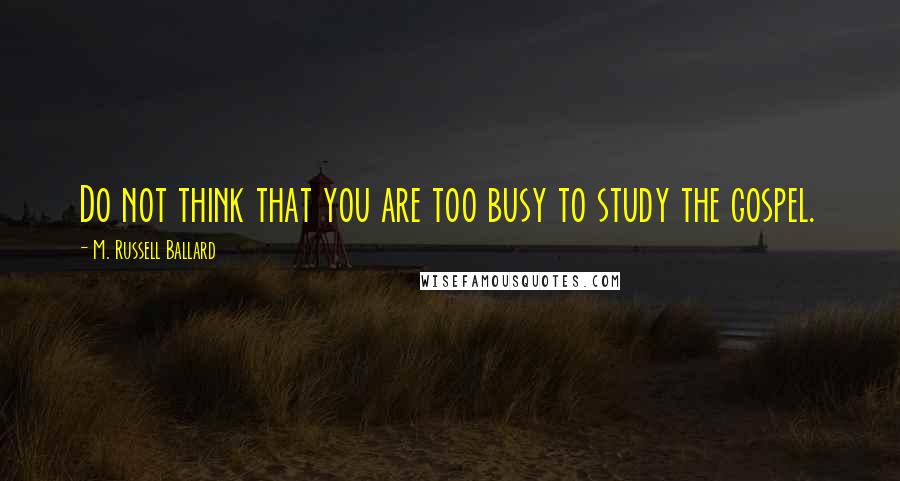 M. Russell Ballard quotes: Do not think that you are too busy to study the gospel.