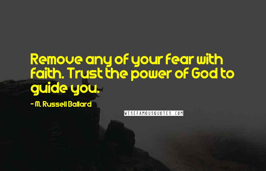 M. Russell Ballard quotes: Remove any of your fear with faith. Trust the power of God to guide you.