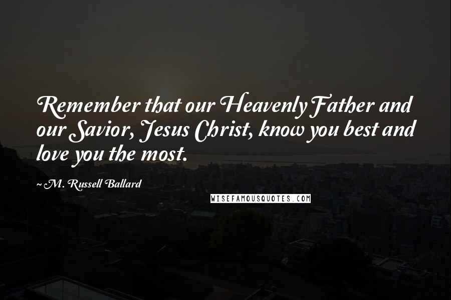 M. Russell Ballard quotes: Remember that our Heavenly Father and our Savior, Jesus Christ, know you best and love you the most.