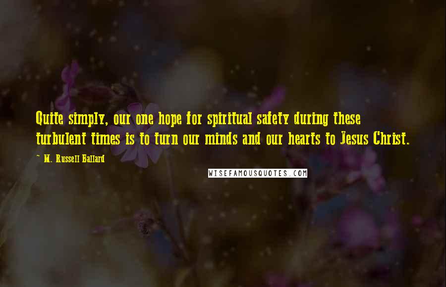 M. Russell Ballard quotes: Quite simply, our one hope for spiritual safety during these turbulent times is to turn our minds and our hearts to Jesus Christ.