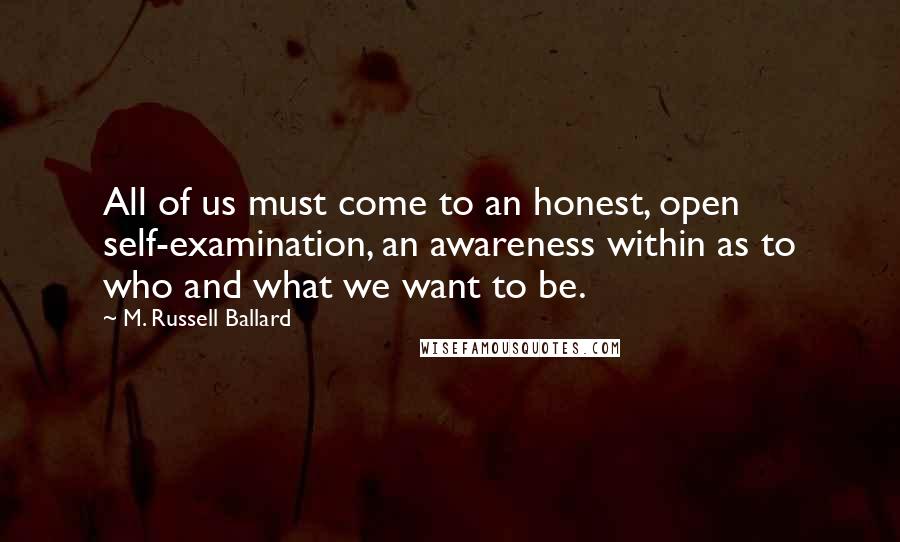 M. Russell Ballard quotes: All of us must come to an honest, open self-examination, an awareness within as to who and what we want to be. M. Russell Ballard quotes: All of us must come to an honest, open self-examination, an awareness within as to who and what we want to be.
