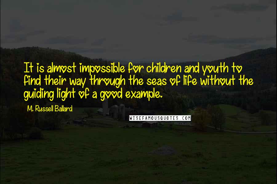 M. Russell Ballard quotes: It is almost impossible for children and youth to find their way through the seas of life without the guiding light of a good example. M. Russell Ballard quotes: It is almost impossible for children and youth to find their way through the seas of life without the guiding light of a good example.