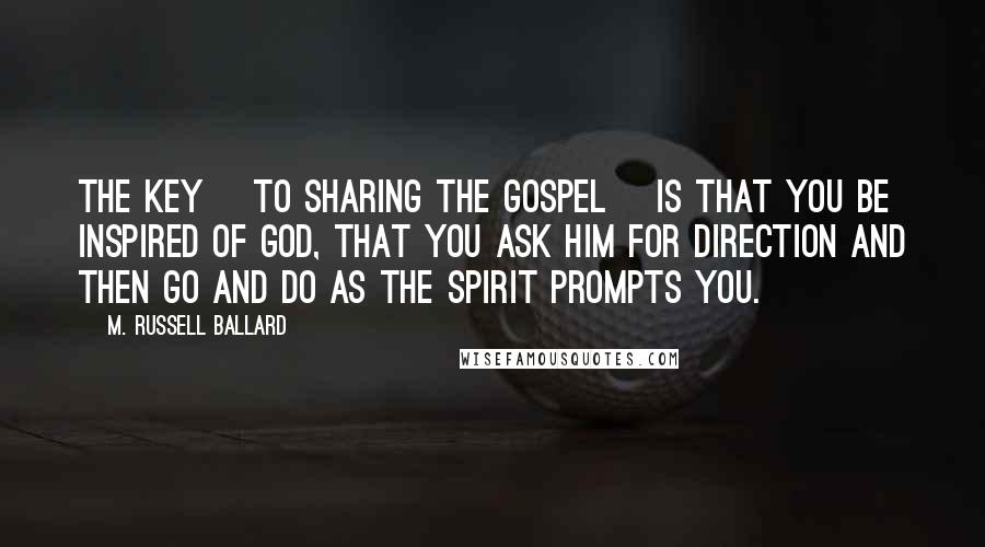 M. Russell Ballard quotes: The key [to sharing the gospel] is that you be inspired of God, that you ask Him for direction and then go and do as the Spirit prompts you.