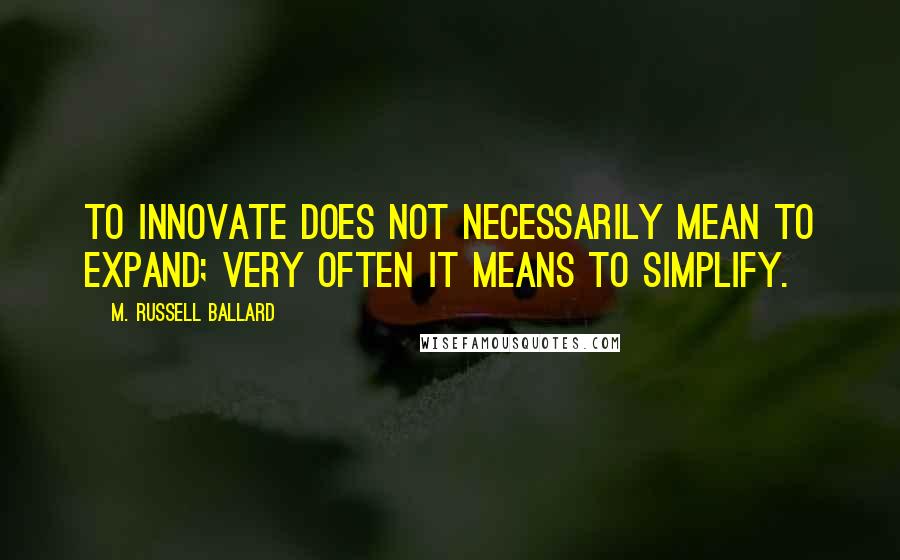 M. Russell Ballard quotes: To innovate does not necessarily mean to expand; very often it means to simplify.