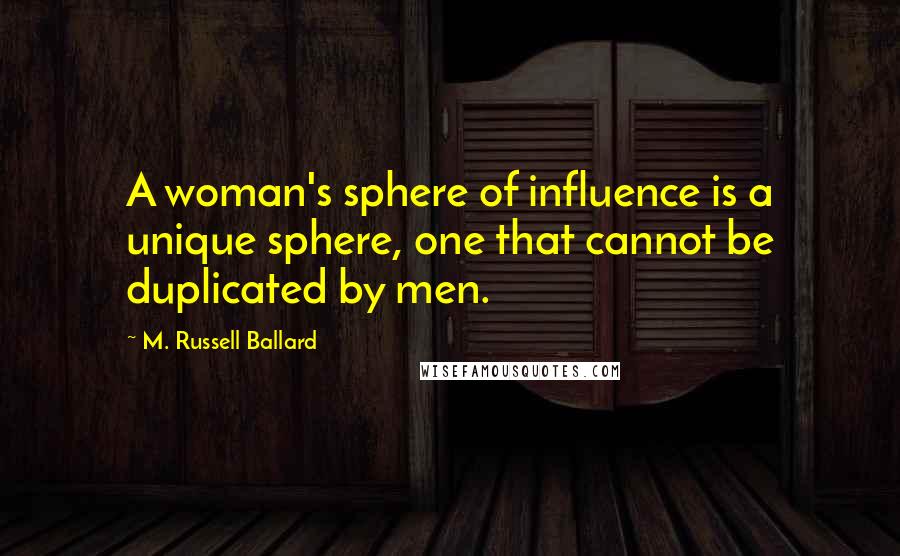 M. Russell Ballard quotes: A woman's sphere of influence is a unique sphere, one that cannot be duplicated by men.