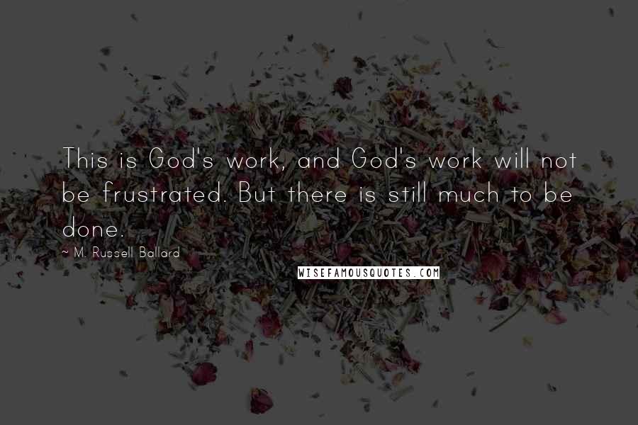 M. Russell Ballard quotes: This is God's work, and God's work will not be frustrated. But there is still much to be done.