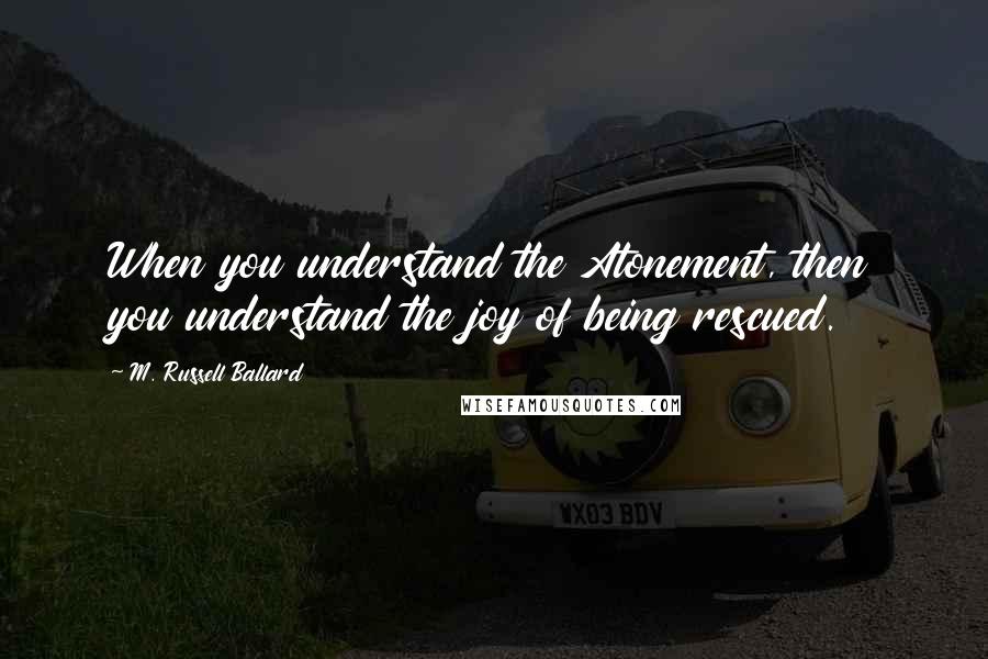 M. Russell Ballard quotes: When you understand the Atonement, then you understand the joy of being rescued. M. Russell Ballard quotes: When you understand the Atonement, then you understand the joy of being rescued.