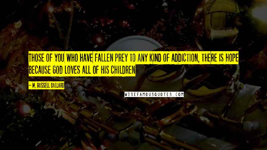 M. Russell Ballard quotes: Those of you who have fallen prey to any kind of addiction, there is hope because God loves all of His children