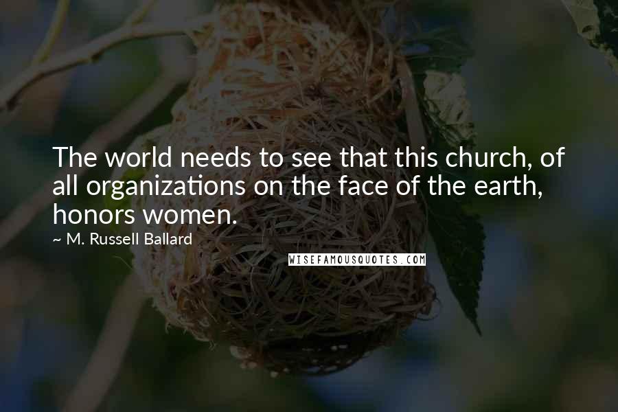 M. Russell Ballard quotes: The world needs to see that this church, of all organizations on the face of the earth, honors women. M. Russell Ballard quotes: The world needs to see that this church, of all organizations on the face of the earth, honors women.