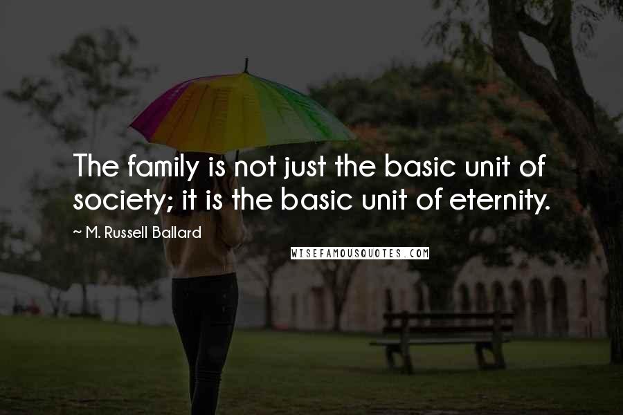 M. Russell Ballard quotes: The family is not just the basic unit of society; it is the basic unit of eternity.